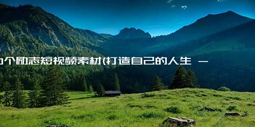 100个励志短视频素材(打造自己的人生 - 100个励志短片，激励你不断超越自我)